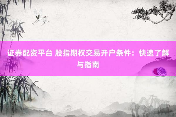 证券配资平台 股指期权交易开户条件：快速了解与指南