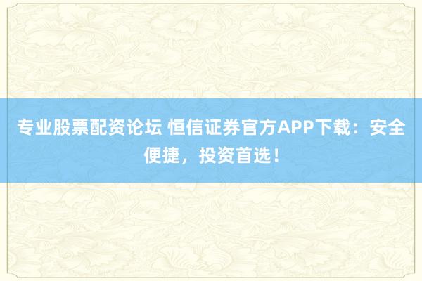专业股票配资论坛 恒信证券官方APP下载：安全便捷，投资首选！