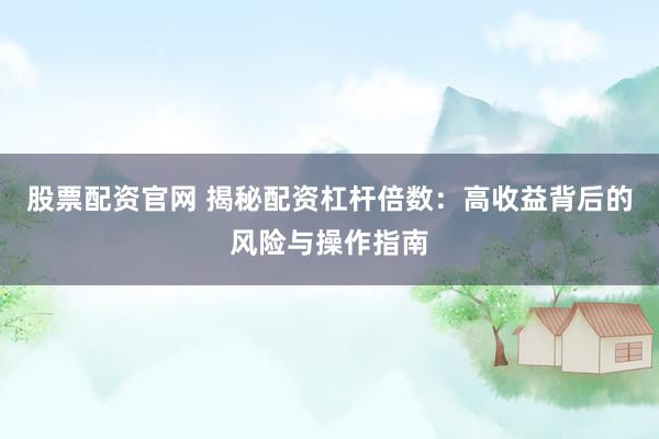 股票配资官网 揭秘配资杠杆倍数：高收益背后的风险与操作指南