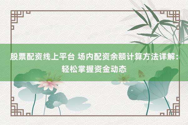 股票配资线上平台 场内配资余额计算方法详解：轻松掌握资金动态