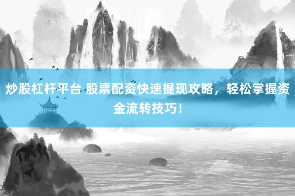 炒股杠杆平台 股票配资快速提现攻略，轻松掌握资金流转技巧！