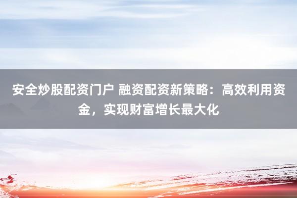 安全炒股配资门户 融资配资新策略：高效利用资金，实现财富增长最大化