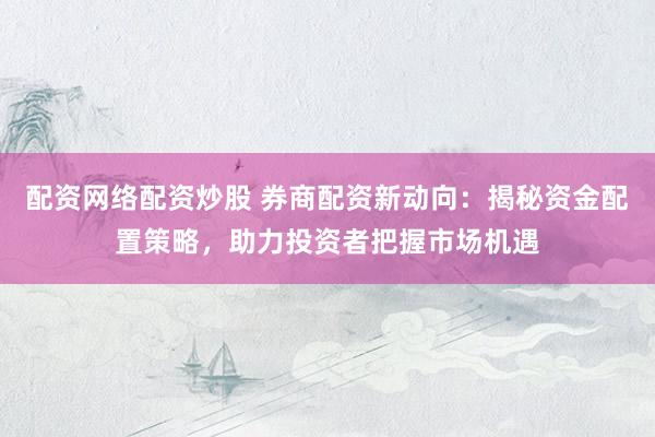 配资网络配资炒股 券商配资新动向：揭秘资金配置策略，助力投资者把握市场机遇