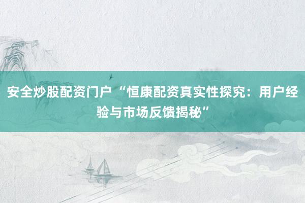 安全炒股配资门户 “恒康配资真实性探究：用户经验与市场反馈揭秘”