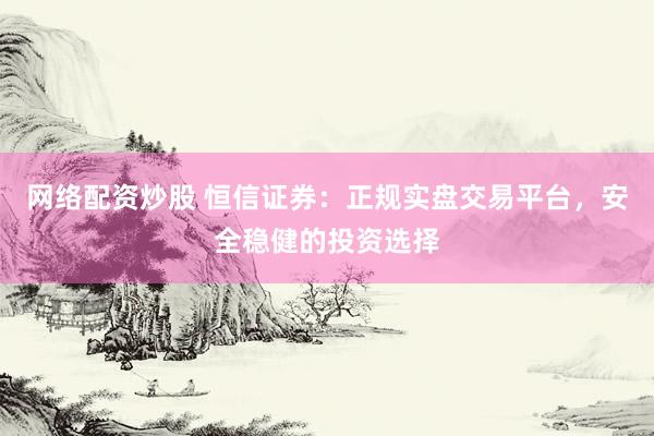 网络配资炒股 恒信证券：正规实盘交易平台，安全稳健的投资选择