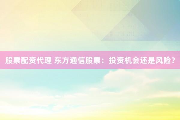 股票配资代理 东方通信股票：投资机会还是风险？