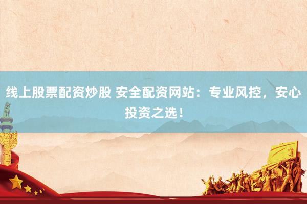 线上股票配资炒股 安全配资网站：专业风控，安心投资之选！