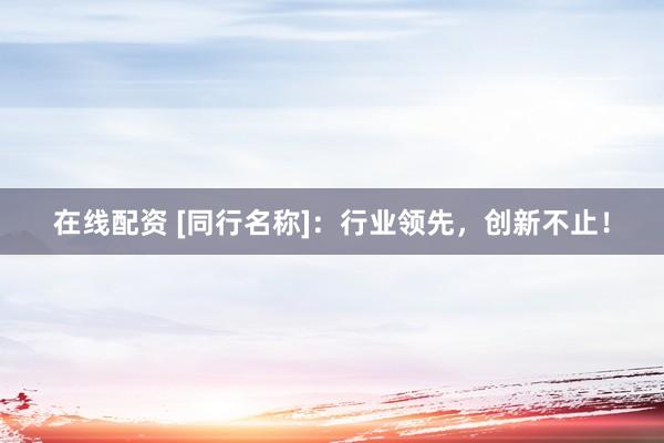 在线配资 [同行名称]：行业领先，创新不止！