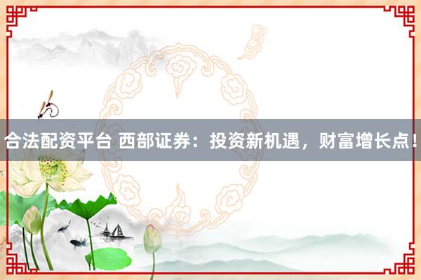 合法配资平台 西部证券：投资新机遇，财富增长点！