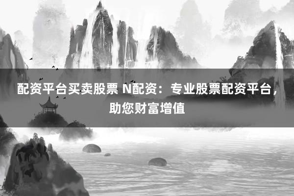 配资平台买卖股票 N配资：专业股票配资平台，助您财富增值