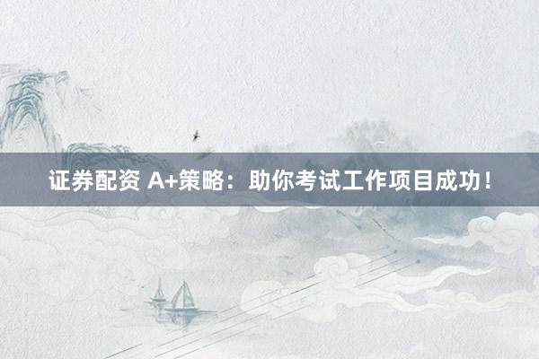 证券配资 A+策略：助你考试工作项目成功！