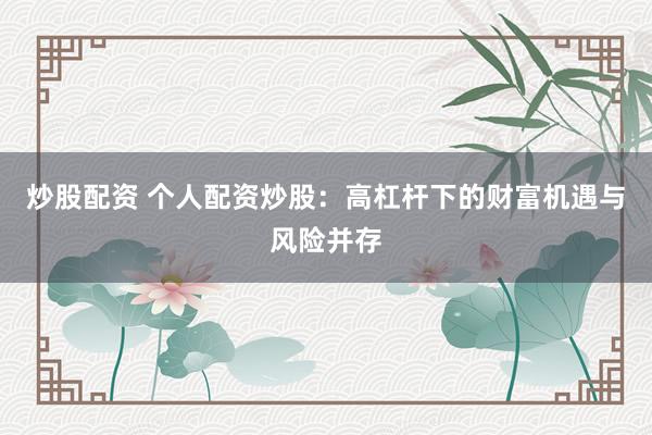 炒股配资 个人配资炒股：高杠杆下的财富机遇与风险并存