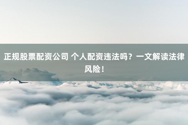 正规股票配资公司 个人配资违法吗？一文解读法律风险！