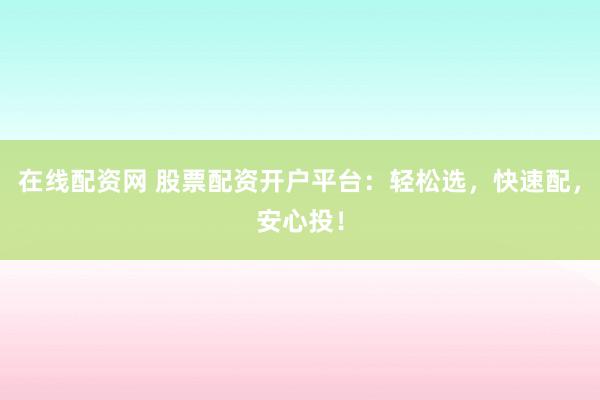 在线配资网 股票配资开户平台：轻松选，快速配，安心投！