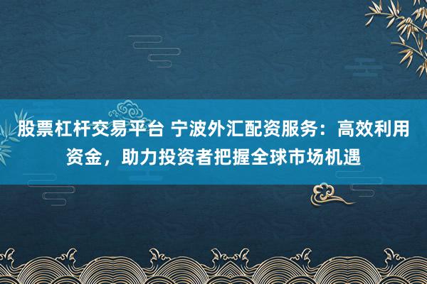 股票杠杆交易平台 宁波外汇配资服务：高效利用资金，助力投资者把握全球市场机遇