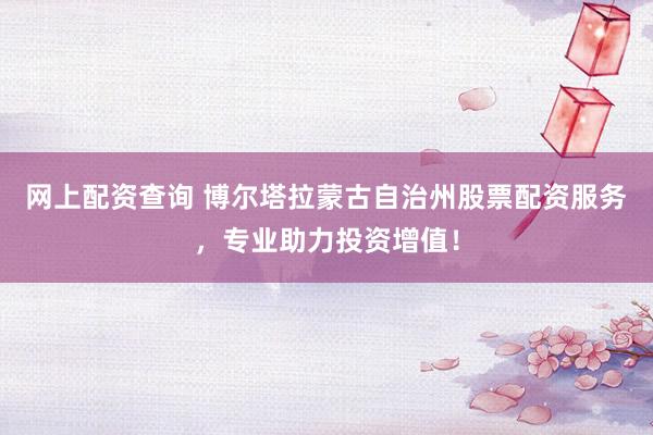 网上配资查询 博尔塔拉蒙古自治州股票配资服务，专业助力投资增值！