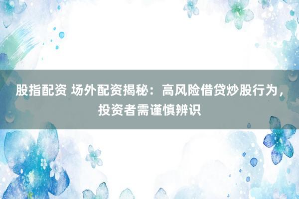 股指配资 场外配资揭秘：高风险借贷炒股行为，投资者需谨慎辨识