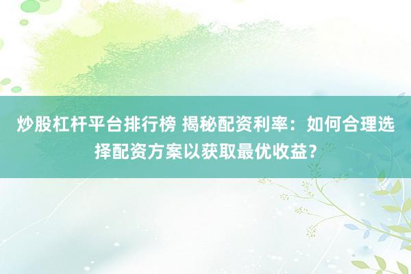 炒股杠杆平台排行榜 揭秘配资利率：如何合理选择配资方案以获取最优收益？