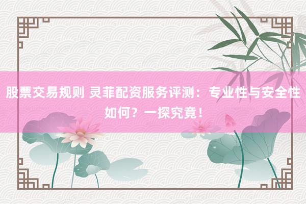 股票交易规则 灵菲配资服务评测：专业性与安全性如何？一探究竟！