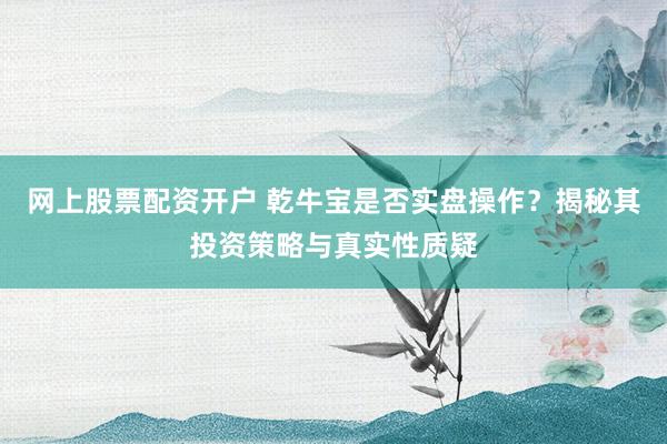 网上股票配资开户 乾牛宝是否实盘操作？揭秘其投资策略与真实性质疑