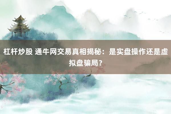 杠杆炒股 通牛网交易真相揭秘：是实盘操作还是虚拟盘骗局？