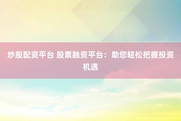 炒股配资平台 股票融资平台：助您轻松把握投资机遇