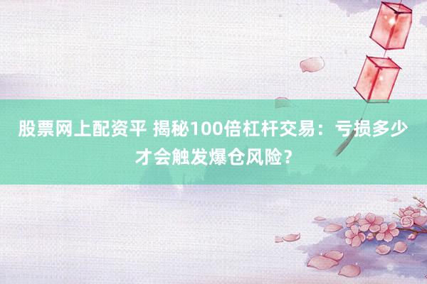 股票网上配资平 揭秘100倍杠杆交易：亏损多少才会触发爆仓风险？