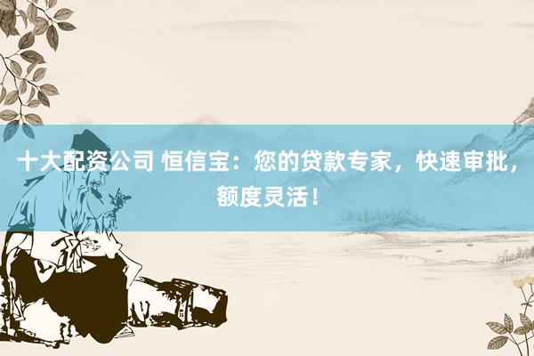 十大配资公司 恒信宝：您的贷款专家，快速审批，额度灵活！
