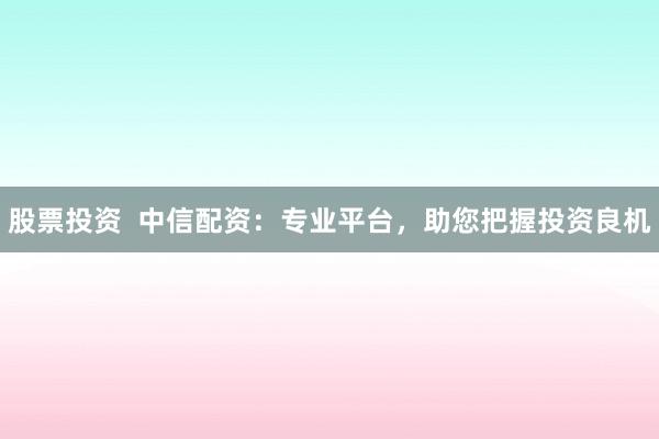 股票投资  中信配资：专业平台，助您把握投资良机