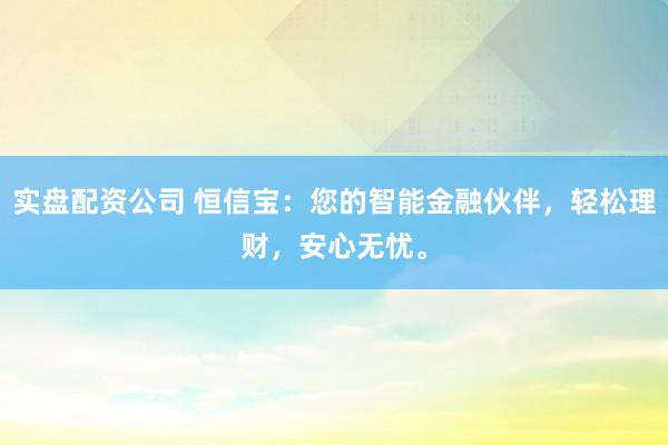 实盘配资公司 恒信宝：您的智能金融伙伴，轻松理财，安心无忧。