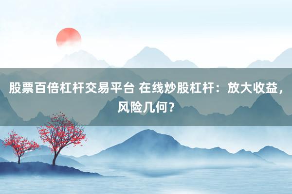股票百倍杠杆交易平台 在线炒股杠杆：放大收益，风险几何？
