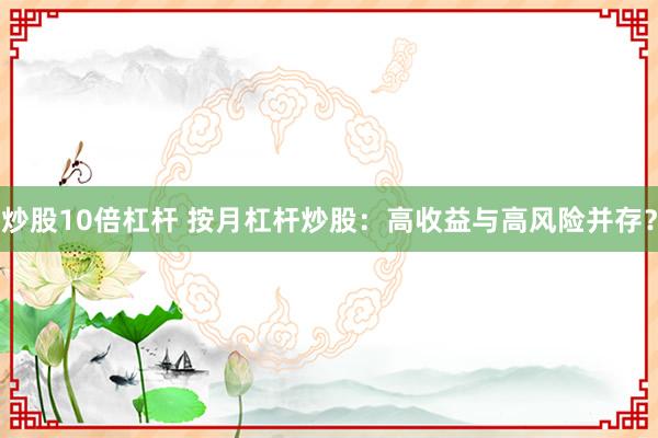 炒股10倍杠杆 按月杠杆炒股：高收益与高风险并存？