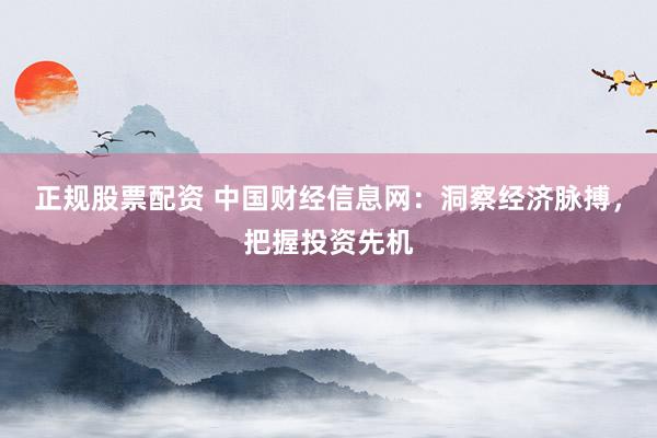 正规股票配资 中国财经信息网：洞察经济脉搏，把握投资先机