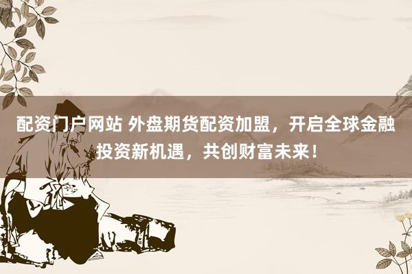配资门户网站 外盘期货配资加盟，开启全球金融投资新机遇，共创财富未来！