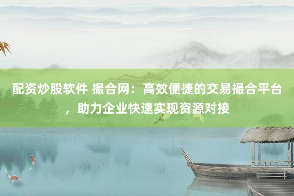 配资炒股软件 撮合网：高效便捷的交易撮合平台，助力企业快速实现资源对接