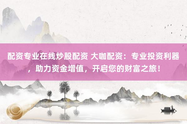 配资专业在线炒股配资 大咖配资：专业投资利器，助力资金增值，开启您的财富之旅！