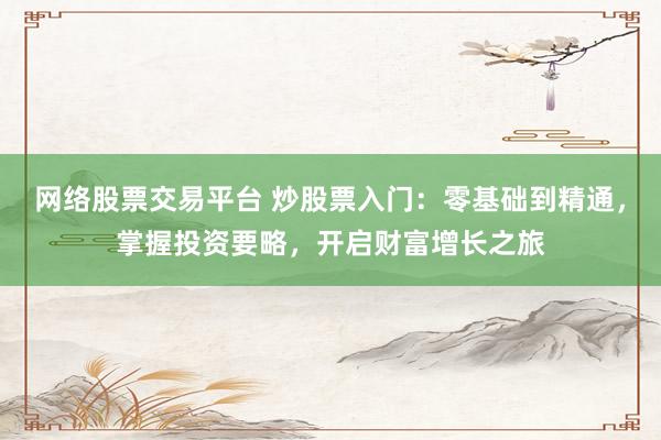 网络股票交易平台 炒股票入门：零基础到精通，掌握投资要略，开启财富增长之旅