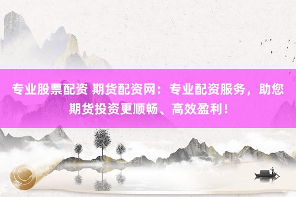 专业股票配资 期货配资网：专业配资服务，助您期货投资更顺畅、高效盈利！