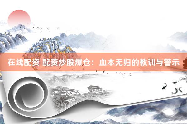 在线配资 配资炒股爆仓：血本无归的教训与警示