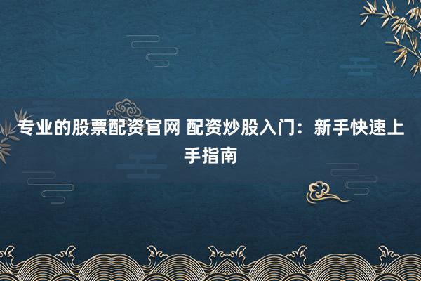 专业的股票配资官网 配资炒股入门：新手快速上手指南