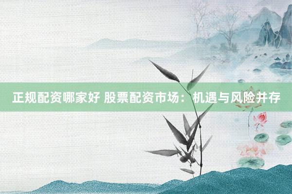 正规配资哪家好 股票配资市场：机遇与风险并存