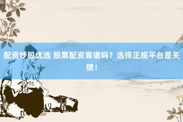 配资炒股优选 股票配资靠谱吗？选择正规平台是关键！