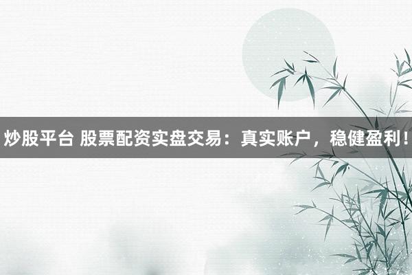 炒股平台 股票配资实盘交易：真实账户，稳健盈利！