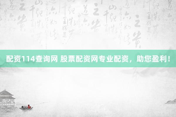 配资114查询网 股票配资网专业配资，助您盈利！