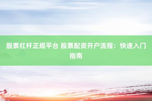 股票杠杆正规平台 股票配资开户流程：快速入门指南