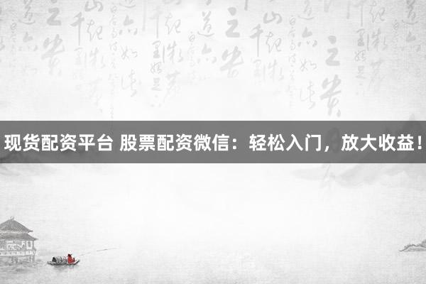 现货配资平台 股票配资微信：轻松入门，放大收益！