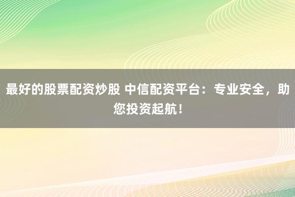 最好的股票配资炒股 中信配资平台：专业安全，助您投资起航！