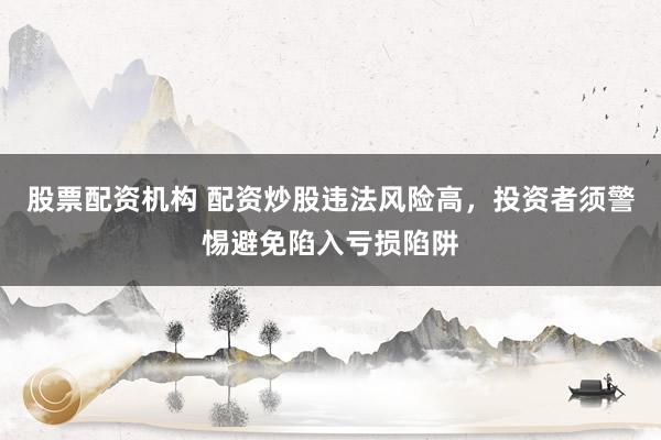 股票配资机构 配资炒股违法风险高，投资者须警惕避免陷入亏损陷阱