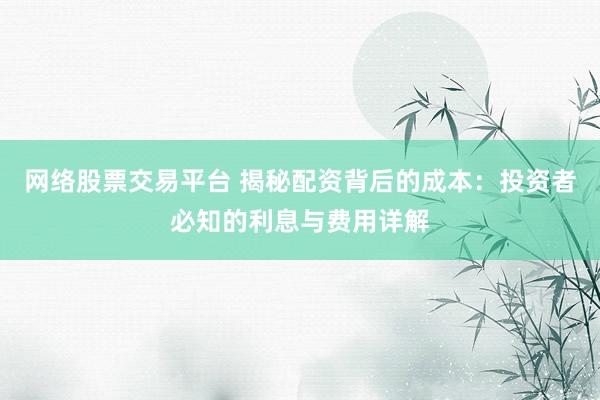 网络股票交易平台 揭秘配资背后的成本：投资者必知的利息与费用详解