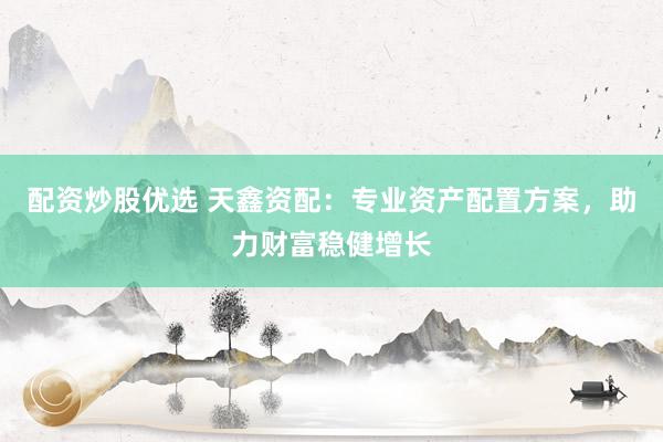 配资炒股优选 天鑫资配：专业资产配置方案，助力财富稳健增长